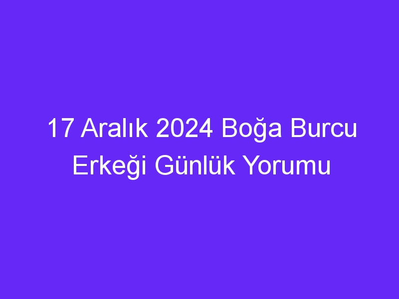 17 Aralık 2024 Boğa Burcu Erkeği Günlük Yorumu