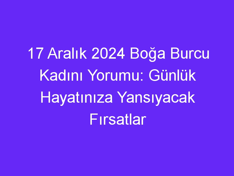 17 Aralık 2024 Boğa Burcu Kadını Yorumu: Günlük Hayatınıza Yansıyacak Fırsatlar