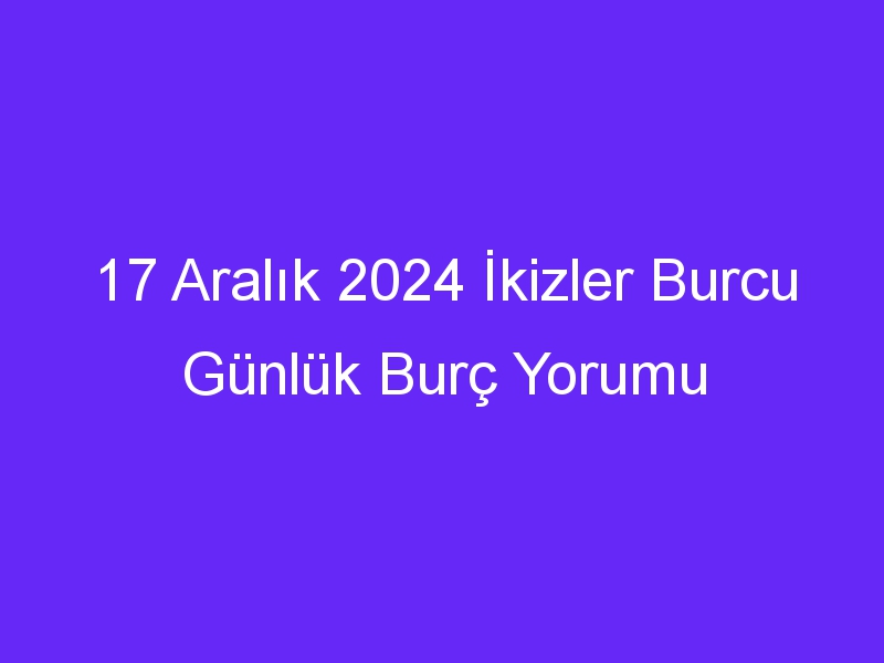 17 Aralık 2024 İkizler Burcu Günlük Burç Yorumu