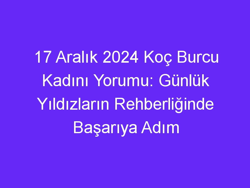 17 Aralık 2024 Koç Burcu Kadını Yorumu: Günlük Yıldızların Rehberliğinde Başarıya Adım Atın