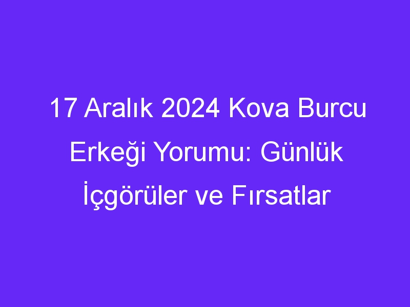 17 Aralık 2024 Kova Burcu Erkeği Yorumu: Günlük İçgörüler ve Fırsatlar