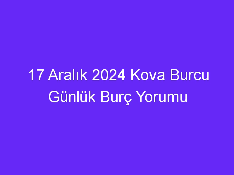 17 Aralık 2024 Kova Burcu Günlük Burç Yorumu