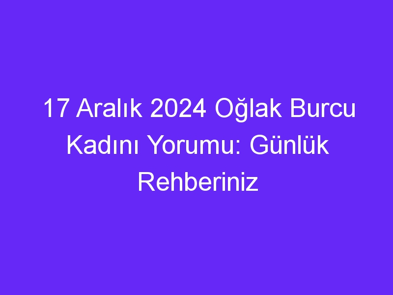 17 Aralık 2024 Oğlak Burcu Kadını Yorumu: Günlük Rehberiniz