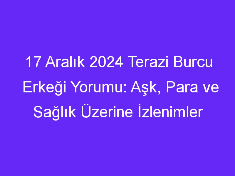 17 Aralık 2024 Terazi Burcu Erkeği Yorumu: Aşk, Para ve Sağlık Üzerine İzlenimler