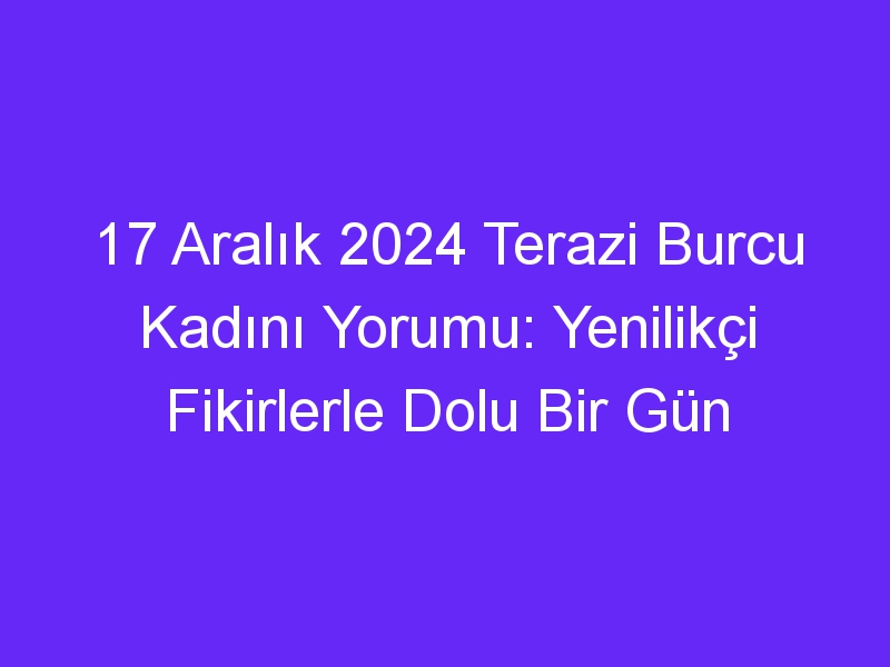 17 Aralık 2024 Terazi Burcu Kadını Yorumu: Yenilikçi Fikirlerle Dolu Bir Gün