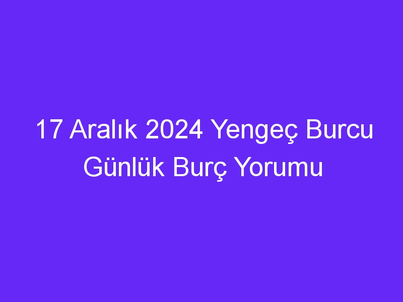 17 Aralık 2024 Yengeç Burcu Günlük Burç Yorumu