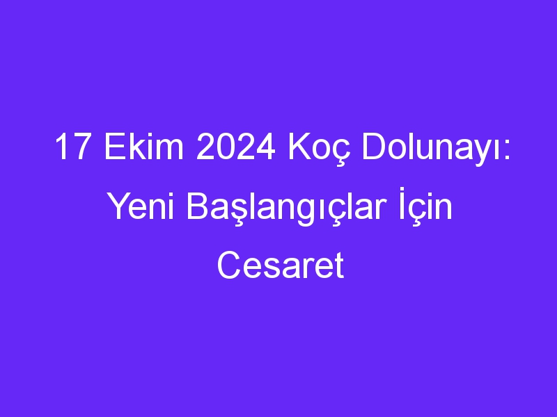 17 Ekim 2024 Koç Dolunayı: Yeni Başlangıçlar İçin Cesaret