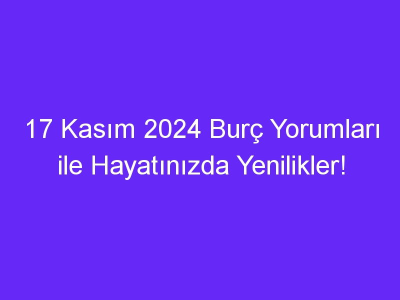 17 kasim 2024 burc yorumlari ile hayatinizda yenilikler 981