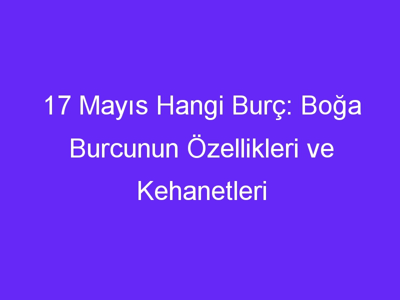 17 Mayıs Hangi Burç: Boğa Burcunun Özellikleri ve Kehanetleri