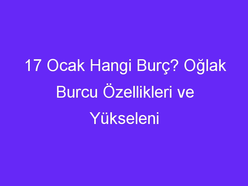 17 ocak hangi burc oglak burcu ozellikleri ve yukseleni 1035