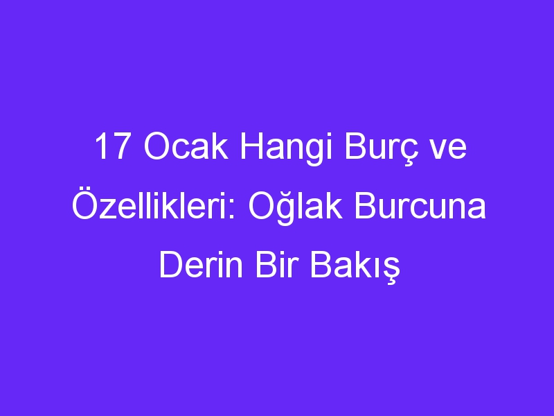 17 ocak hangi burc ve ozellikleri oglak burcuna derin bir bakis 1011