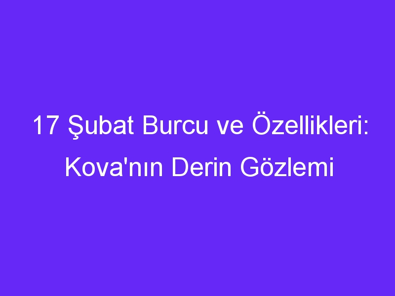 17 subat burcu ve ozellikleri kovanin derin gozlemi 1031