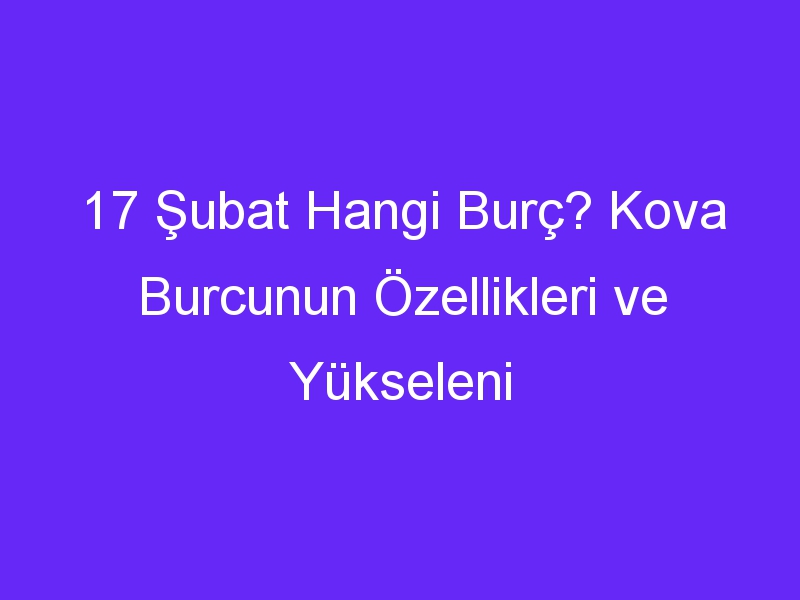 17 subat hangi burc kova burcunun ozellikleri ve yukseleni 999