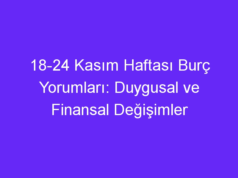 18 24 kasim haftasi burc yorumlari duygusal ve finansal degisimler 973