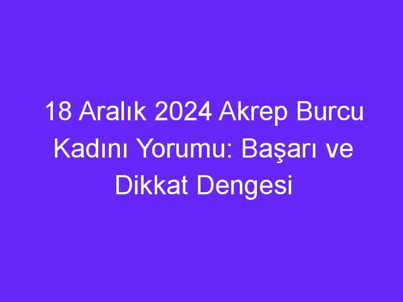 18 Aralık 2024 Akrep Burcu Kadını Yorumu: Başarı ve Dikkat Dengesi