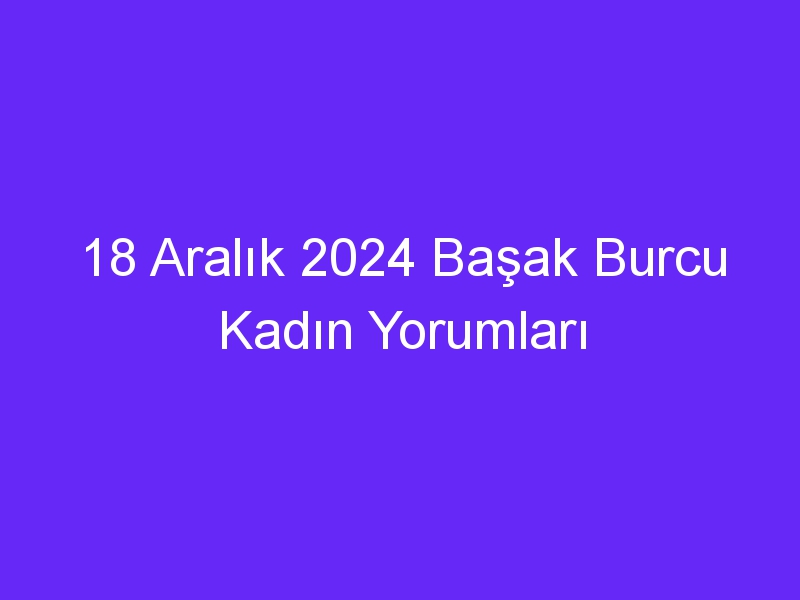 18 Aralık 2024 Başak Burcu Kadın Yorumları