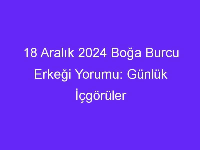 18 Aralık 2024 Boğa Burcu Erkeği Yorumu: Günlük İçgörüler