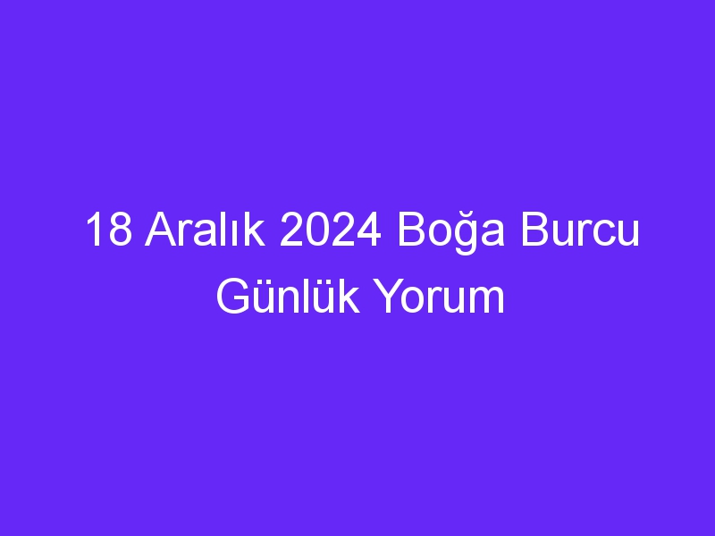 18 Aralık 2024 Boğa Burcu Günlük Yorum