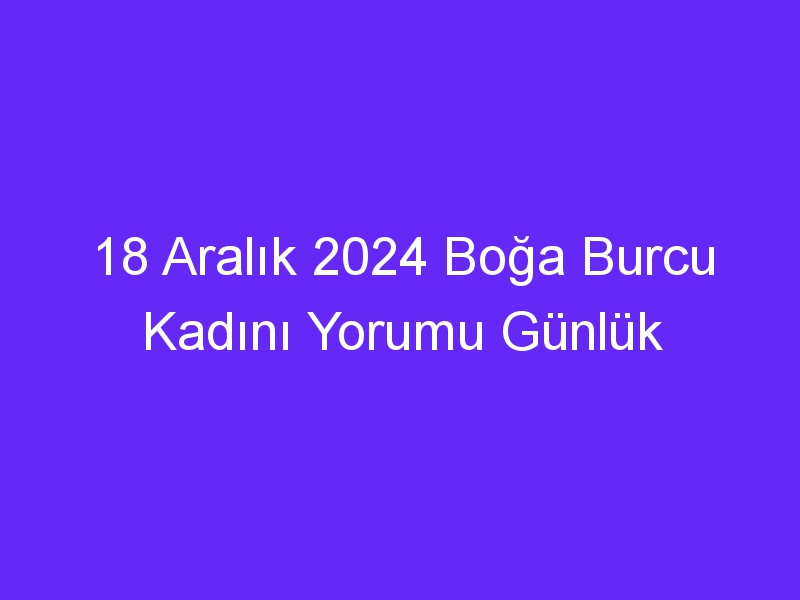 18 Aralık 2024 Boğa Burcu Kadını Yorumu Günlük