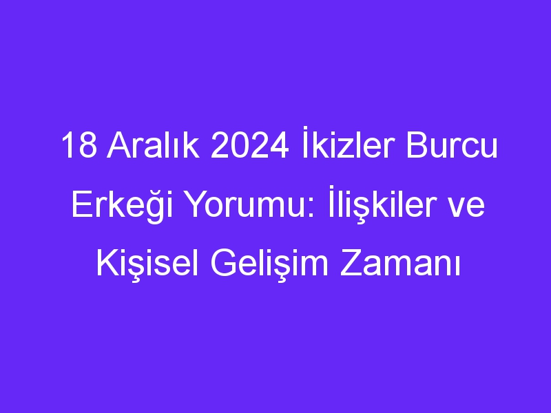 18 Aralık 2024 İkizler Burcu Erkeği Yorumu: İlişkiler ve Kişisel Gelişim Zamanı