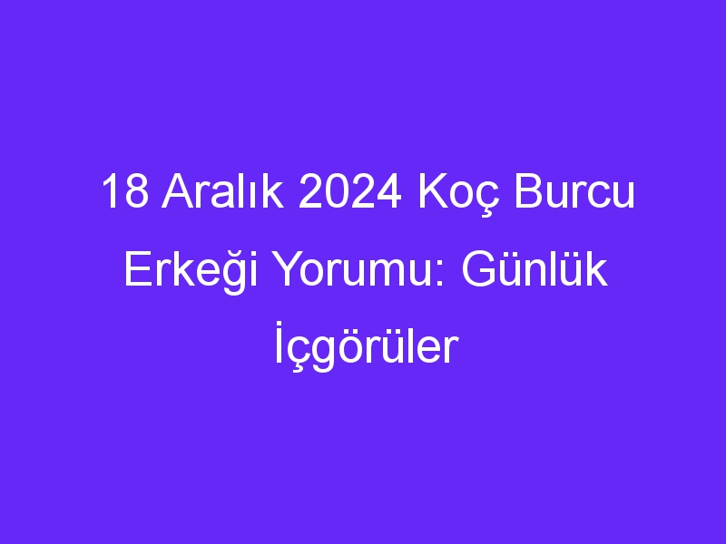 18 Aralık 2024 Koç Burcu Erkeği Yorumu: Günlük İçgörüler