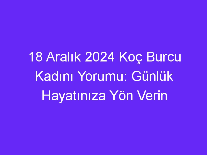 18 Aralık 2024 Koç Burcu Kadını Yorumu: Günlük Hayatınıza Yön Verin