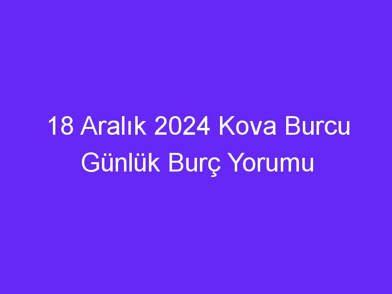 18 Aralık 2024 Kova Burcu Günlük Burç Yorumu