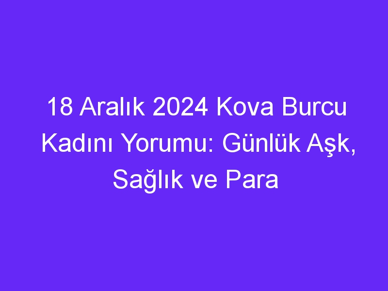 18 Aralık 2024 Kova Burcu Kadını Yorumu: Günlük Aşk, Sağlık ve Para