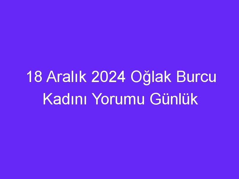 18 Aralık 2024 Oğlak Burcu Kadını Yorumu Günlük