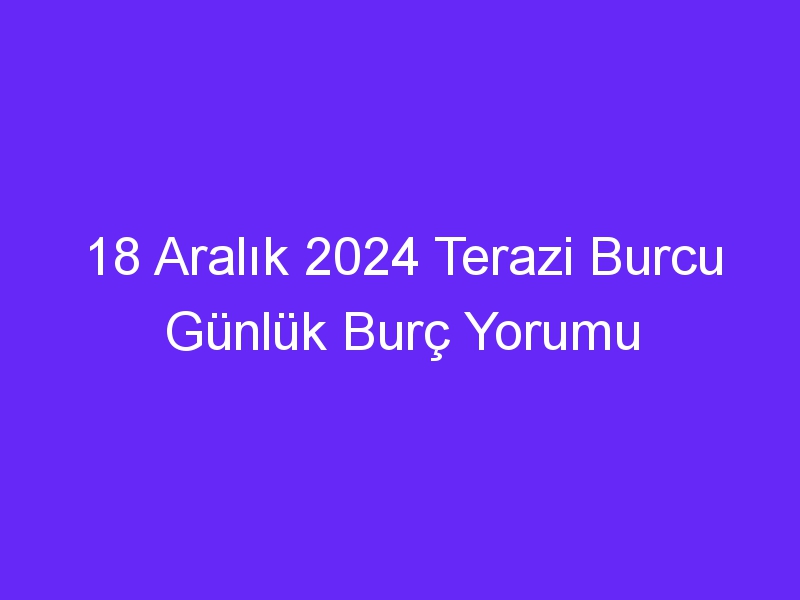 18 Aralık 2024 Terazi Burcu Günlük Burç Yorumu