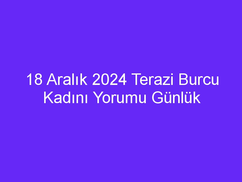 18 Aralık 2024 Terazi Burcu Kadını Yorumu Günlük