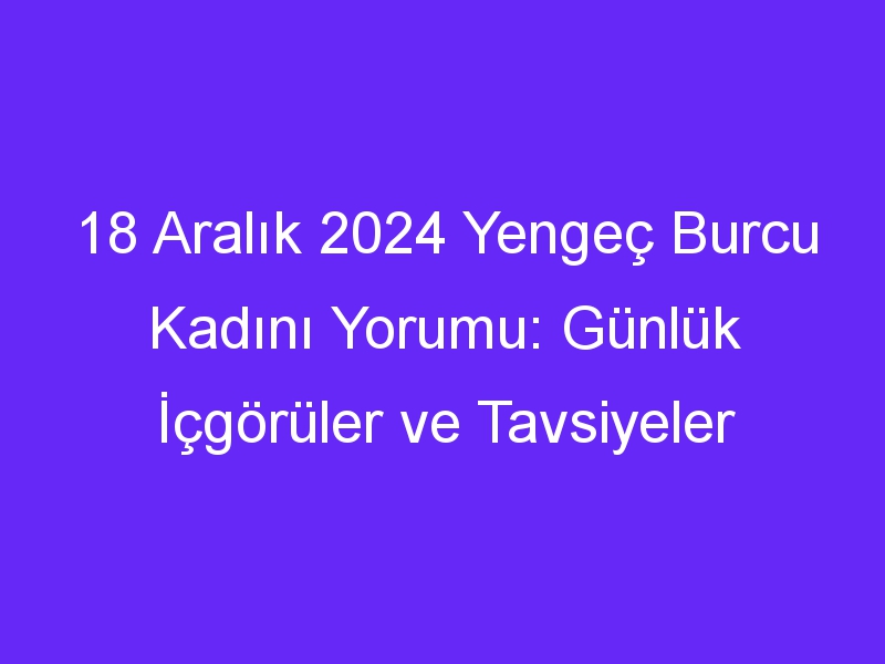 18 Aralık 2024 Yengeç Burcu Kadını Yorumu: Günlük İçgörüler ve Tavsiyeler