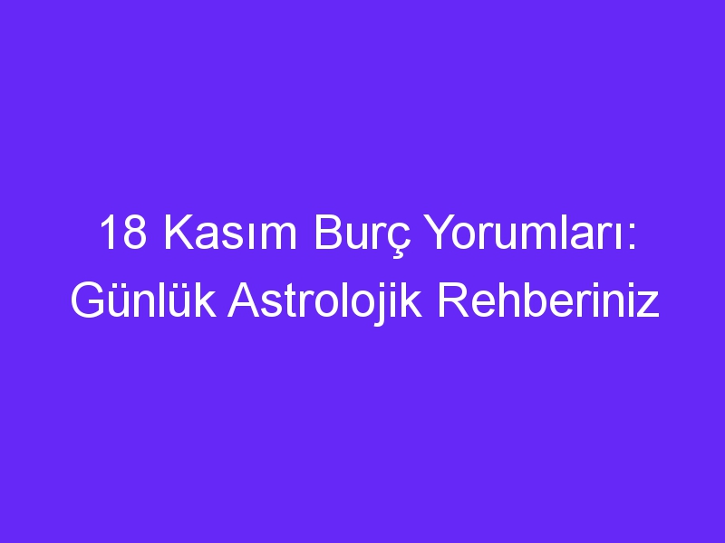 18 kasim burc yorumlari gunluk astrolojik rehberiniz 857