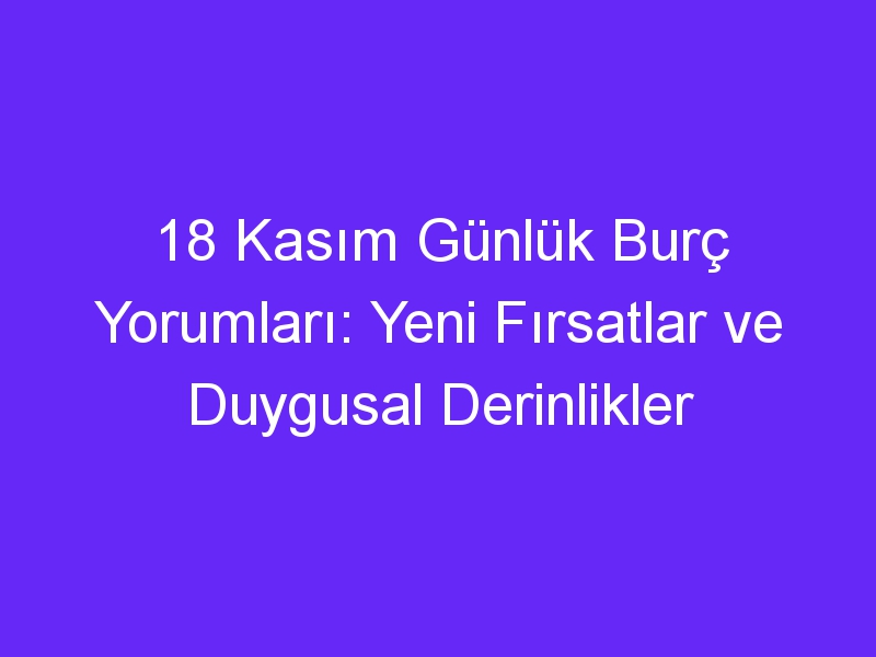 18 kasim gunluk burc yorumlari yeni firsatlar ve duygusal derinlikler 933