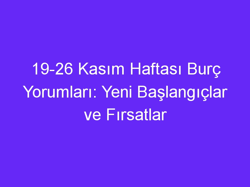 19 26 kasim haftasi burc yorumlari yeni baslangiclar ve firsatlar 1087