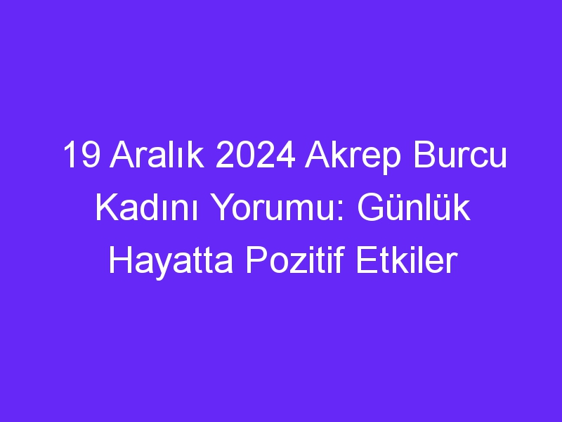 19 Aralık 2024 Akrep Burcu Kadını Yorumu: Günlük Hayatta Pozitif Etkiler