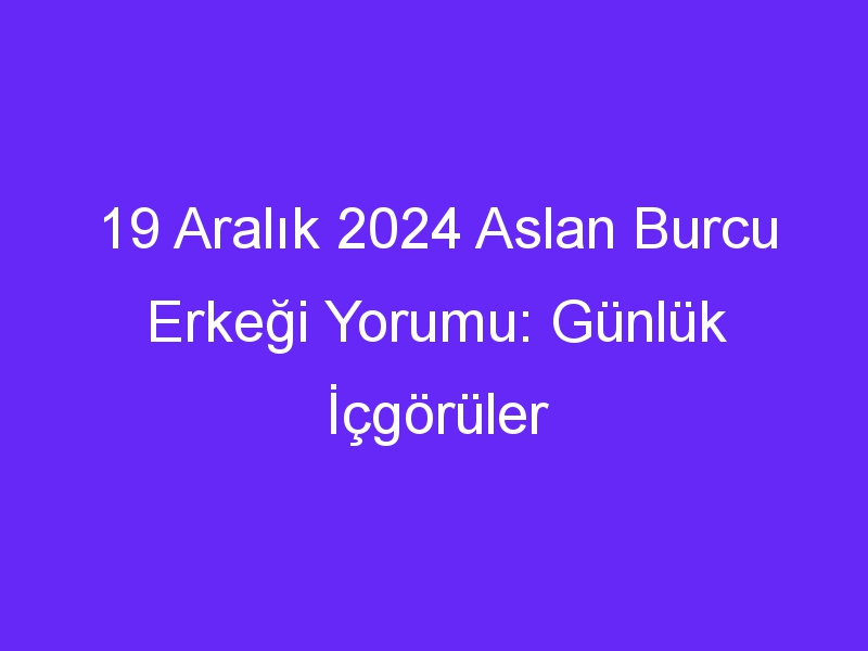 19 Aralık 2024 Aslan Burcu Erkeği Yorumu: Günlük İçgörüler