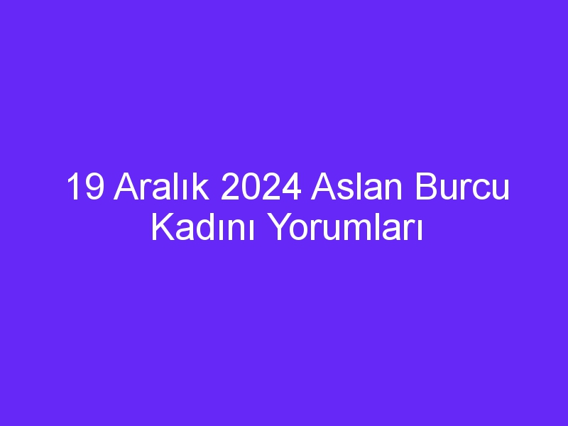 19 Aralık 2024 Aslan Burcu Kadını Yorumları