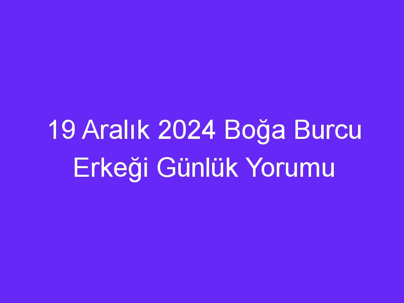 19 Aralık 2024 Boğa Burcu Erkeği Günlük Yorumu