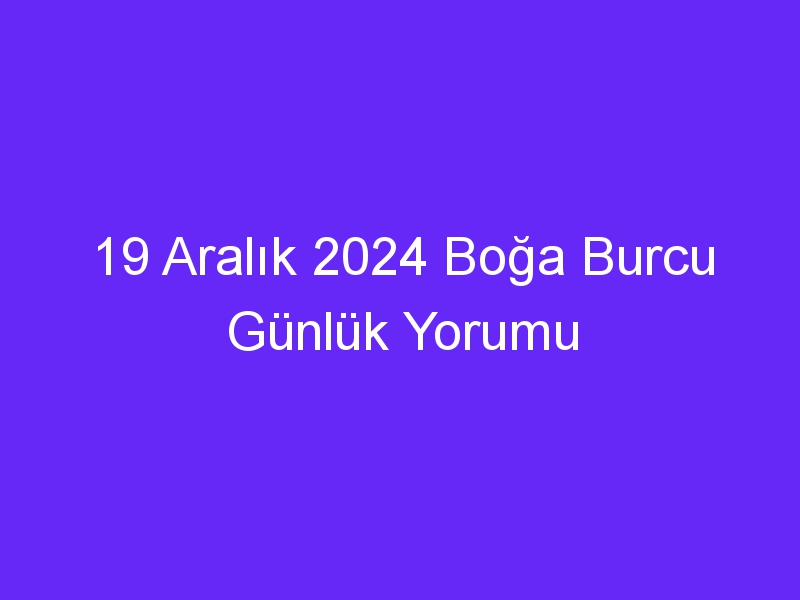 19 Aralık 2024 Boğa Burcu Günlük Yorumu