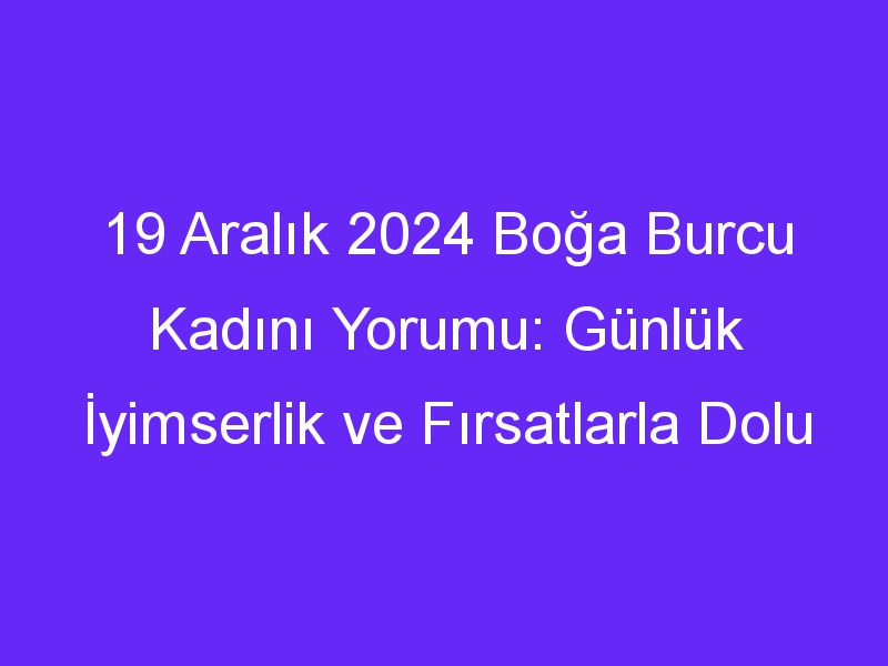 19 Aralık 2024 Boğa Burcu Kadını Yorumu: Günlük İyimserlik ve Fırsatlarla Dolu