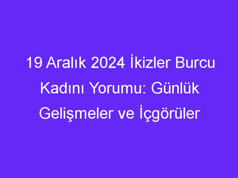 19 Aralık 2024 İkizler Burcu Kadını Yorumu: Günlük Gelişmeler ve İçgörüler