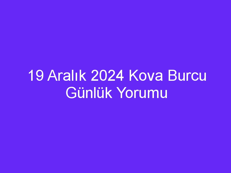 19 Aralık 2024 Kova Burcu Günlük Yorumu