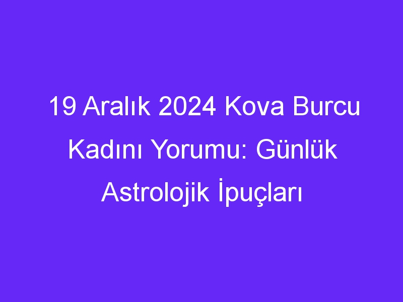 19 Aralık 2024 Kova Burcu Kadını Yorumu: Günlük Astrolojik İpuçları