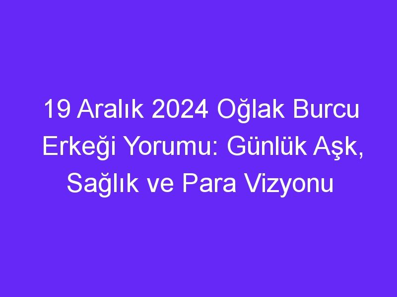 19 Aralık 2024 Oğlak Burcu Erkeği Yorumu: Günlük Aşk, Sağlık ve Para Vizyonu