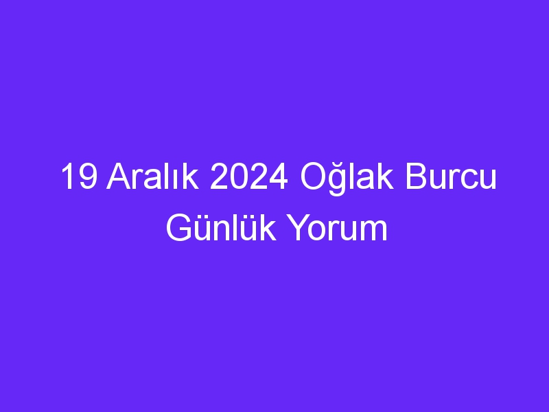 19 Aralık 2024 Oğlak Burcu Günlük Yorum