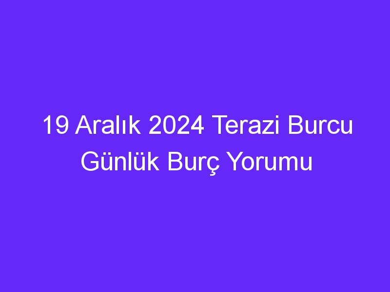 19 Aralık 2024 Terazi Burcu Günlük Burç Yorumu