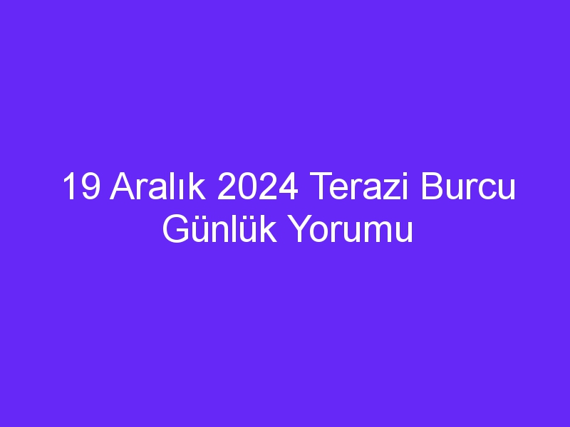 19 Aralık 2024 Terazi Burcu Günlük Yorumu