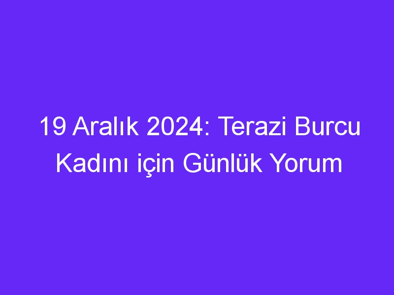 19 Aralık 2024: Terazi Burcu Kadını için Günlük Yorum