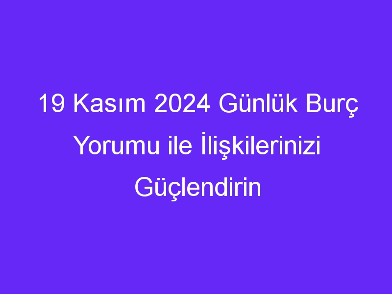 19 kasim 2024 gunluk burc yorumu ile iliskilerinizi guclendirin 1043